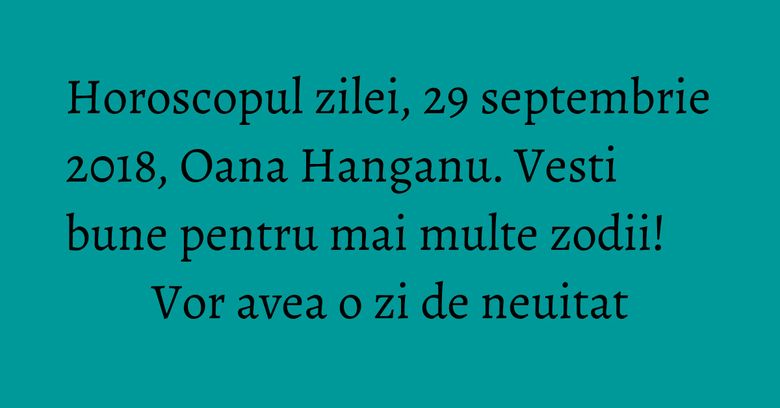 Horoscopul zilei, 29 septembrie 2018, Oana Hanganu. Vesti bune pentru mai multe zodii! Vor avea o zi de neuitat Horoscopul zilei, 29 septembrie 2018, Oana Hanganu. Vesti bune pentru mai multe zodii! Vor avea o zi de neuitat
