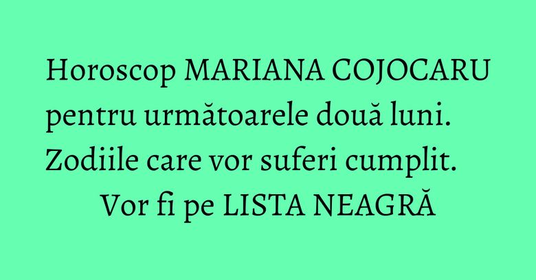Horoscop MARIANA COJOCARU pentru următoarele două luni. Zodiile care vor suferi cumplit. Vor fi pe LISTA NEAGRĂ Horoscop MARIANA COJOCARU pentru următoarele două luni. Zodiile care vor suferi cumplit. Vor fi pe LISTA NEAGRĂ