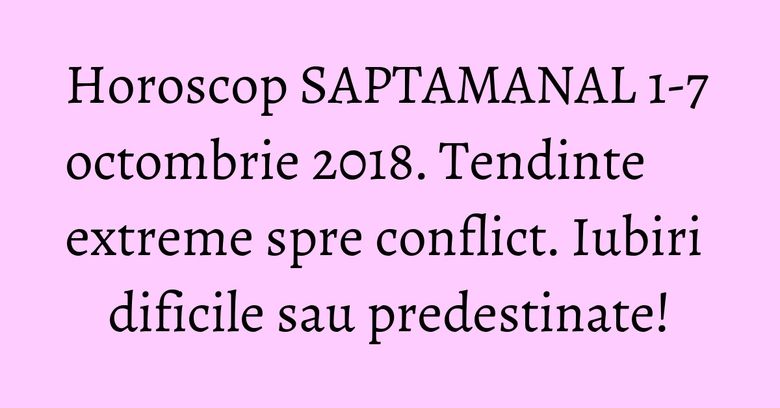 Horoscop SAPTAMANAL 1-7 octombrie 2018. Tendinte extreme spre conflict. Iubiri dificile sau predestinate! Horoscop SAPTAMANAL 1-7 octombrie 2018. Tendinte extreme spre conflict. Iubiri dificile sau predestinate!