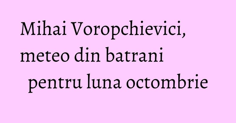 Mihai Voropchievici, meteo din batrani pentru luna octombrie Mihai Voropchievici, meteo din batrani pentru luna octombrie