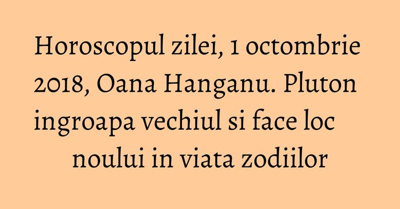 Horoscopul zilei, 1 octombrie 2018, Oana Hanganu. Pluton ingroapa vechiul si face loc noului in viata zodiilor