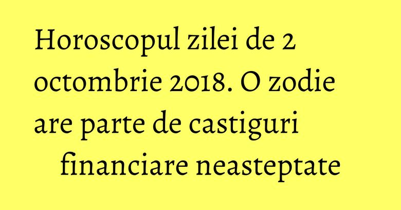 Horoscopul zilei de 2 octombrie 2018. O zodie are parte de castiguri financiare neasteptate Horoscopul zilei de 2 octombrie 2018. O zodie are parte de castiguri financiare neasteptate