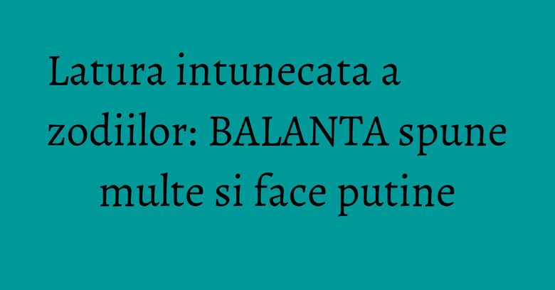 Latura intunecata a zodiilor: BALANTA spune multe si face putine