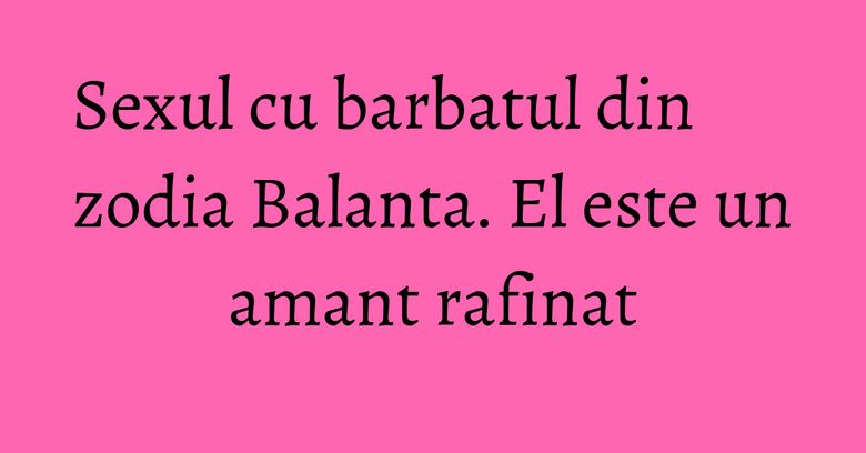 Sexul cu barbatul din zodia Balanta. El este un amant rafinat Sexul cu barbatul din zodia Balanta. El este un amant rafinat