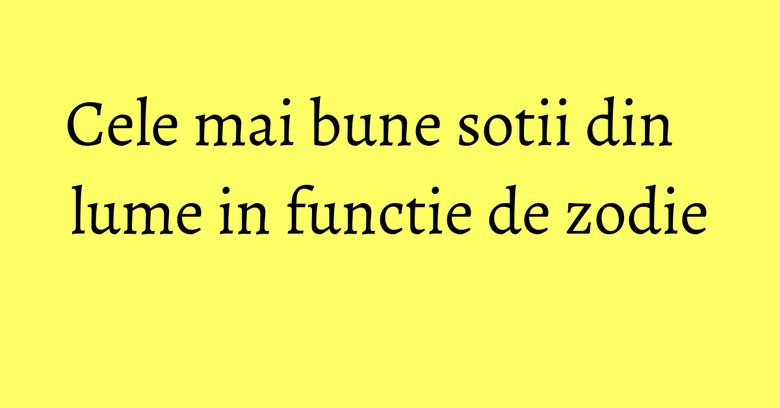 Cele mai bune sotii din lume in functie de zodie