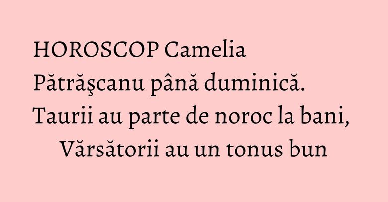 HOROSCOP Camelia Pătrăşcanu până duminică. Taurii au parte de noroc la bani, Vărsătorii au un tonus bun HOROSCOP Camelia Pătrăşcanu până duminică. Taurii au parte de noroc la bani, Vărsătorii au un tonus bun