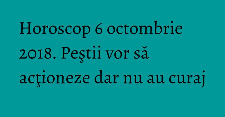 Horoscop 6 octombrie 2018. Peştii vor să acţioneze dar nu au curaj Horoscop 6 octombrie 2018. Peştii vor să acţioneze dar nu au curaj