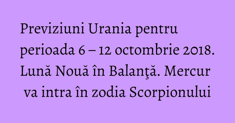 Previziuni Urania pentru perioada 6 – 12 octombrie 2018. Lună Nouă în Balanţă. Mercur va intra în zodia Scorpionului Previziuni Urania pentru perioada 6 – 12 octombrie 2018. Lună Nouă în Balanţă. Mercur va intra în zodia Scorpionului
