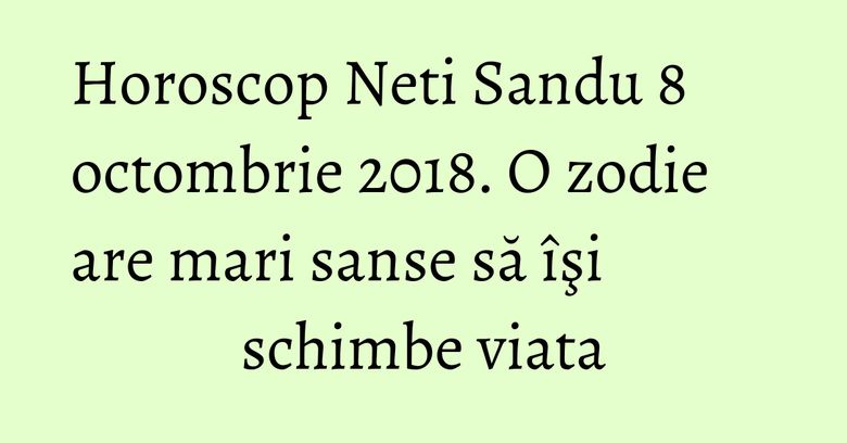 Horoscop Neti Sandu 8 octombrie 2018. O zodie are mari sanse să îşi schimbe viata Horoscop Neti Sandu 8 octombrie 2018. O zodie are mari sanse să îşi schimbe viata