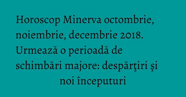 Horoscop Minerva octombrie, noiembrie, decembrie 2018. Urmează o perioadă de schimbări majore: despărţiri şi noi începuturi Horoscop Minerva octombrie, noiembrie, decembrie 2018. Urmează o perioadă de schimbări majore: despărţiri şi noi începuturi