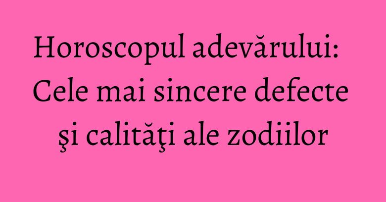 Horoscopul adevărului: Cele mai sincere defecte şi calităţi ale zodiilor Horoscopul adevărului: Cele mai sincere defecte şi calităţi ale zodiilor