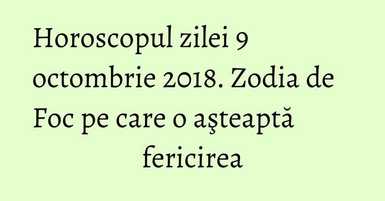 Horoscopul zilei 9 octombrie 2018. Zodia de Foc pe care o aşteaptă fericirea Horoscopul zilei 9 octombrie 2018. Zodia de Foc pe care o aşteaptă fericirea