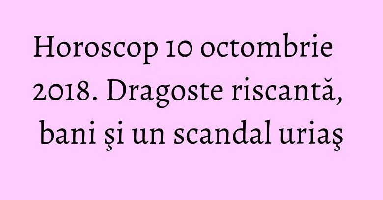 Horoscop 10 octombrie 2018. Dragoste riscantă, bani şi un scandal uriaş Horoscop 10 octombrie 2018. Dragoste riscantă, bani şi un scandal uriaş