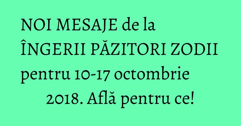 NOI MESAJE de la ÎNGERII PĂZITORI ZODII pentru 10-17 octombrie 2018. Află pentru ce! NOI MESAJE de la ÎNGERII PĂZITORI ZODII pentru 10-17 octombrie 2018. Află pentru ce!