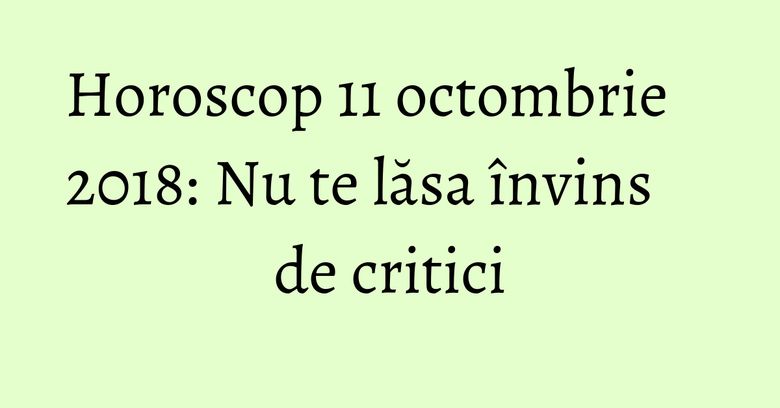 Horoscop 11 octombrie 2018: Nu te lăsa învins de critici Horoscop 11 octombrie 2018: Nu te lăsa învins de critici