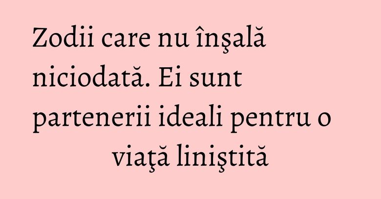 Zodii care nu înşală niciodată. Ei sunt partenerii ideali pentru o viaţă liniştită Zodii care nu înşală niciodată. Ei sunt partenerii ideali pentru o viaţă liniştită