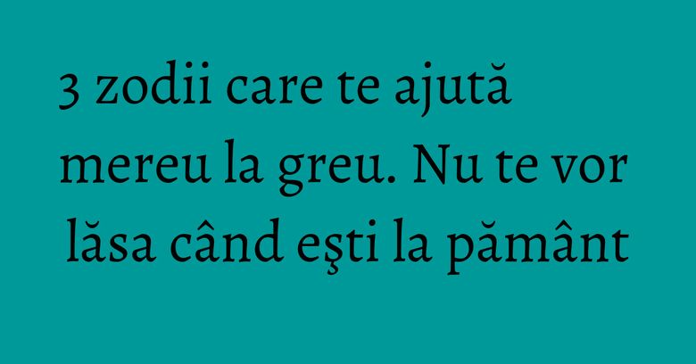 3 zodii care te ajută mereu la greu. Nu te vor lăsa când eşti la pământ 3 zodii care te ajută mereu la greu. Nu te vor lăsa când eşti la pământ