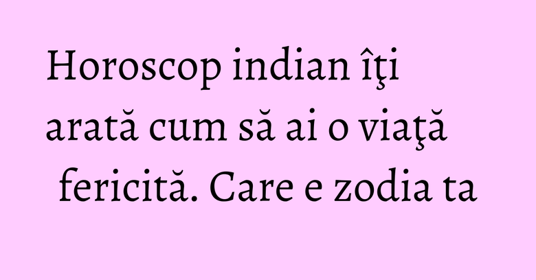 Horoscop indian îţi arată cum să ai o viaţă fericită. Care e zodia ta Horoscop indian îţi arată cum să ai o viaţă fericită. Care e zodia ta