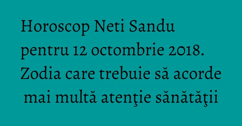 Horoscop Neti Sandu pentru 12 octombrie 2018. Zodia care trebuie să acorde mai multă atenţie sănătăţii Horoscop Neti Sandu pentru 12 octombrie 2018. Zodia care trebuie să acorde mai multă atenţie sănătăţii