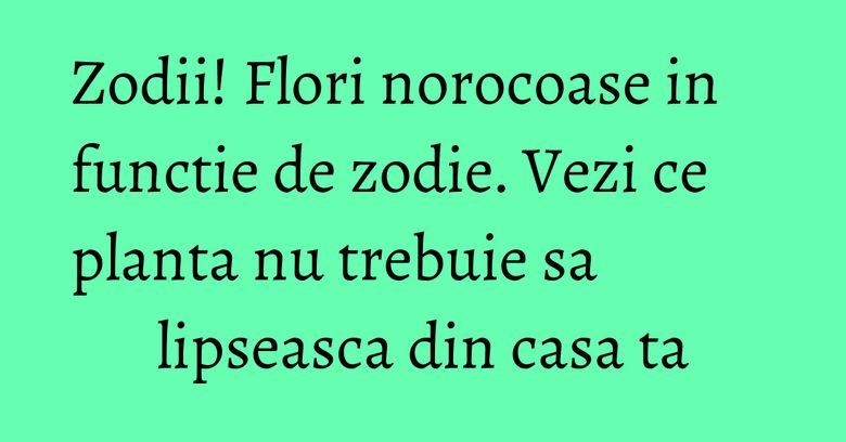 Zodii! Flori norocoase in functie de zodie. Vezi ce planta nu trebuie sa lipseasca din casa ta Zodii! Flori norocoase in functie de zodie. Vezi ce planta nu trebuie sa lipseasca din casa ta