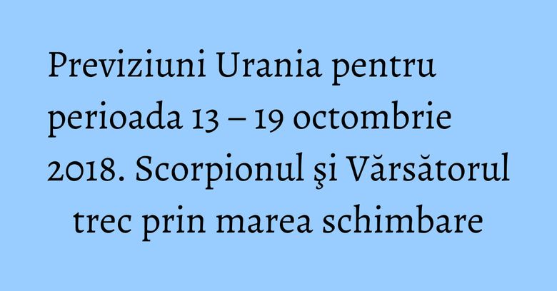 Previziuni Urania pentru perioada 13 – 19 octombrie 2018. Scorpionul şi Vărsătorul trec prin marea schimbare Previziuni Urania pentru perioada 13 – 19 octombrie 2018. Scorpionul şi Vărsătorul trec prin marea schimbare