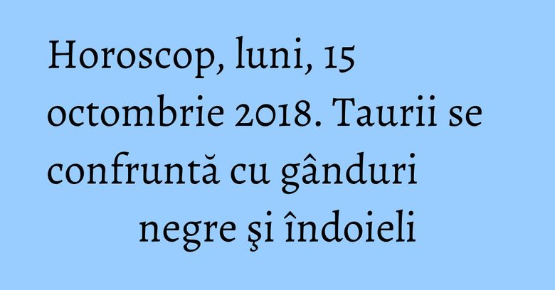 Horoscop, luni, 15 octombrie 2018. Taurii se confruntă cu gânduri negre şi îndoieli Horoscop, luni, 15 octombrie 2018. Taurii se confruntă cu gânduri negre şi îndoieli