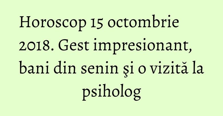 Horoscop 15 octombrie 2018. Gest impresionant, bani din senin şi o vizită la psiholog Horoscop 15 octombrie 2018. Gest impresionant, bani din senin şi o vizită la psiholog