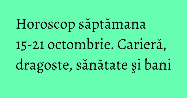 Horoscop săptămana 15-21 octombrie. Carieră, dragoste, sănătate şi bani Horoscop săptămana 15-21 octombrie. Carieră, dragoste, sănătate şi bani