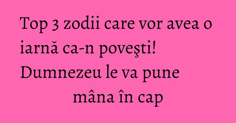 Top 3 zodii care vor avea o iarnă ca-n poveşti! Dumnezeu le va pune mâna în cap Top 3 zodii care vor avea o iarnă ca-n poveşti! Dumnezeu le va pune mâna în cap