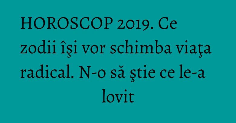 HOROSCOP 2019. Ce zodii îşi vor schimba viaţa radical. N-o să ştie ce le-a lovit HOROSCOP 2019. Ce zodii îşi vor schimba viaţa radical. N-o să ştie ce le-a lovit