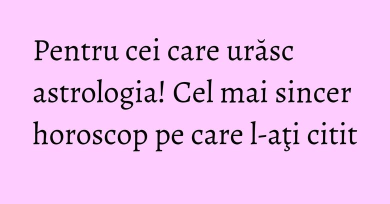 Pentru cei care urăsc astrologia! Cel mai sincer horoscop pe care l-aţi citit Pentru cei care urăsc astrologia! Cel mai sincer horoscop pe care l-aţi citit