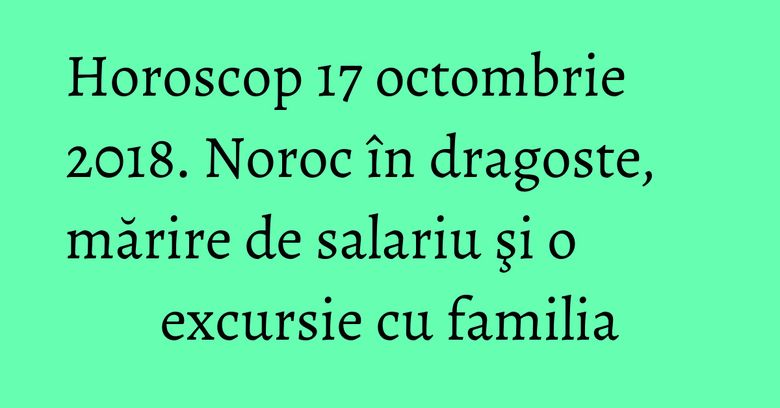 Horoscop 17 octombrie 2018. Noroc în dragoste, mărire de salariu şi o excursie cu familia Horoscop 17 octombrie 2018. Noroc în dragoste, mărire de salariu şi o excursie cu familia