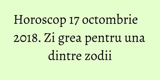 Horoscop 17 octombrie 2018. Zi grea pentru una dintre zodii