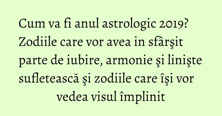 Cum va fi anul astrologic 2019? Zodiile care vor avea in sfârşit parte de iubire, armonie şi linişte sufletească şi zodiile care îşi vor vedea visul împlinit Cum va fi anul astrologic 2019? Zodiile care vor avea in sfârşit parte de iubire, armonie şi linişte sufletească şi zodiile care îşi vor vedea visul împlinit