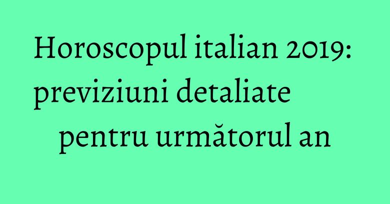 Horoscopul italian 2019: previziuni detaliate pentru următorul an Horoscopul italian 2019: previziuni detaliate pentru următorul an