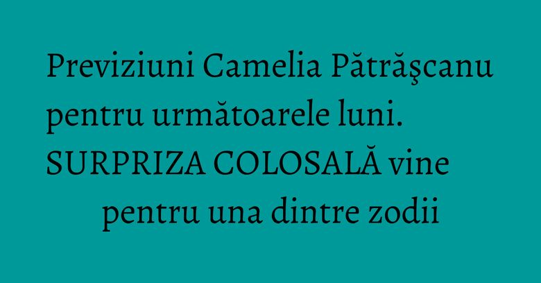Previziuni Camelia Pătrăşcanu pentru următoarele luni. SURPRIZA COLOSALĂ vine pentru una dintre zodii Previziuni Camelia Pătrăşcanu pentru următoarele luni. SURPRIZA COLOSALĂ vine pentru una dintre zodii