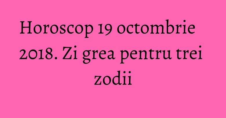 Horoscop 19 octombrie 2018. Zi grea pentru trei zodii Horoscop 19 octombrie 2018. Zi grea pentru trei zodii