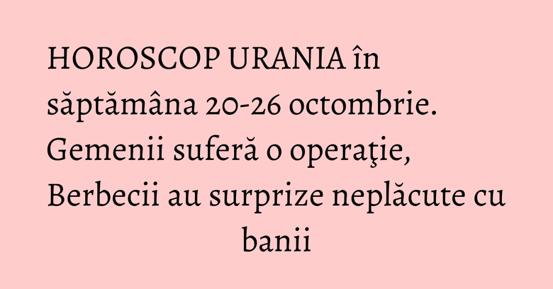 HOROSCOP URANIA în săptămâna 20-26 octombrie. Gemenii suferă o operaţie, Berbecii au surprize neplăcute cu banii HOROSCOP URANIA în săptămâna 20-26 octombrie. Gemenii suferă o operaţie, Berbecii au surprize neplăcute cu banii