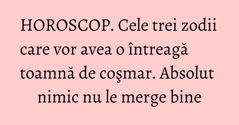 HOROSCOP. Cele trei zodii care vor avea o întreagă toamnă de coşmar. Absolut nimic nu le merge bine HOROSCOP. Cele trei zodii care vor avea o întreagă toamnă de coşmar. Absolut nimic nu le merge bine