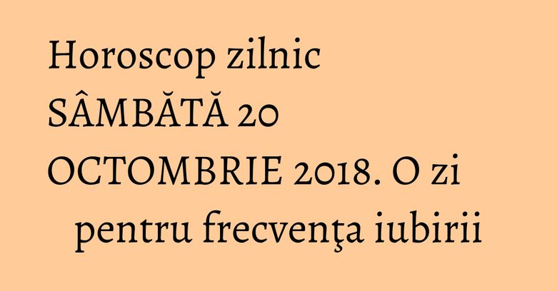 Horoscop zilnic SÂMBĂTĂ 20 OCTOMBRIE 2018. O zi pentru frecvenţa iubirii Horoscop zilnic SÂMBĂTĂ 20 OCTOMBRIE 2018. O zi pentru frecvenţa iubirii