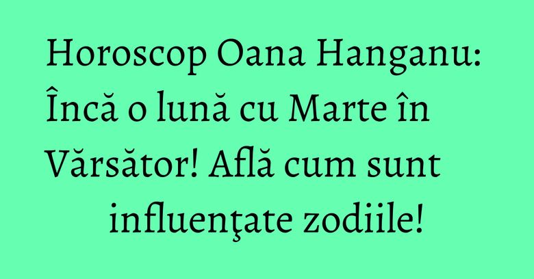 Horoscop Oana Hanganu: Încă o lună cu Marte în Vărsător! Află cum sunt influenţate zodiile! Horoscop Oana Hanganu: Încă o lună cu Marte în Vărsător! Află cum sunt influenţate zodiile!