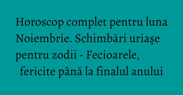Horoscop complet pentru luna Noiembrie. Schimbări uriaşe pentru zodii - Fecioarele, fericite până la finalul anului