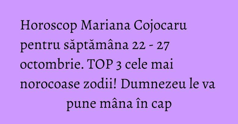Horoscop Mariana Cojocaru pentru săptămâna 22 - 27 octombrie. TOP 3 cele mai norocoase zodii! Dumnezeu le va pune mâna în cap Horoscop Mariana Cojocaru pentru săptămâna 22 - 27 octombrie. TOP 3 cele mai norocoase zodii! Dumnezeu le va pune mâna în cap