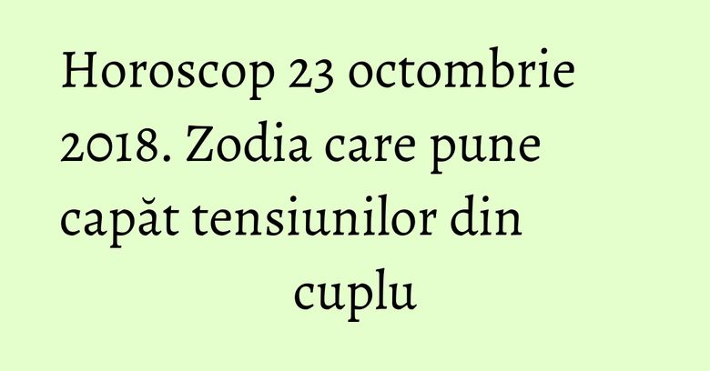 Horoscop 23 octombrie 2018. Zodia care pune capăt tensiunilor din cuplu Horoscop 23 octombrie 2018. Zodia care pune capăt tensiunilor din cuplu