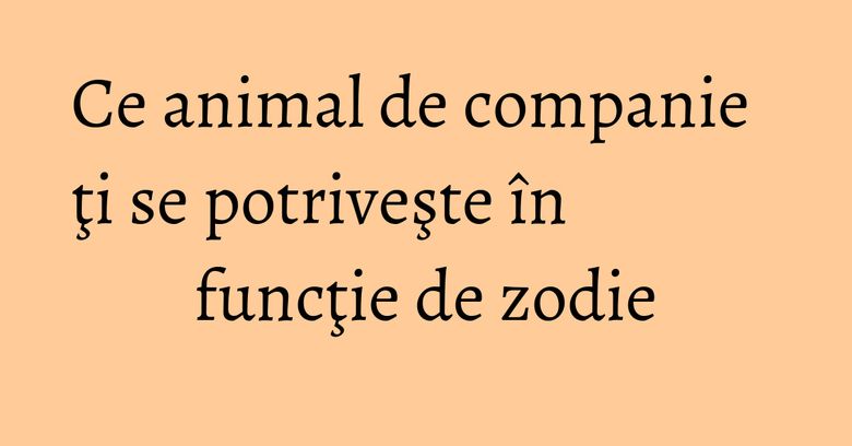 Ce animal de companie ţi se potriveşte în funcţie de zodie Ce animal de companie ţi se potriveşte în funcţie de zodie