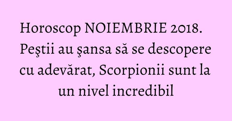 Horoscop NOIEMBRIE 2018. Peştii au şansa să se descopere cu adevărat, Scorpionii sunt la un nivel incredibil Horoscop NOIEMBRIE 2018. Peştii au şansa să se descopere cu adevărat, Scorpionii sunt la un nivel incredibil