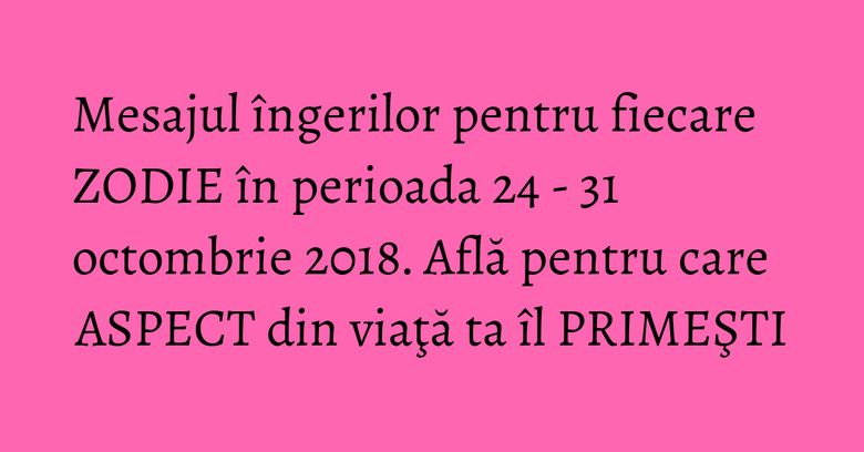 Mesajul îngerilor pentru fiecare ZODIE în perioada 24 - 31 octombrie 2018. Află pentru care ASPECT din viaţă ta îl PRIMEŞTI Mesajul îngerilor pentru fiecare ZODIE în perioada 24 - 31 octombrie 2018. Află pentru care ASPECT din viaţă ta îl PRIMEŞTI