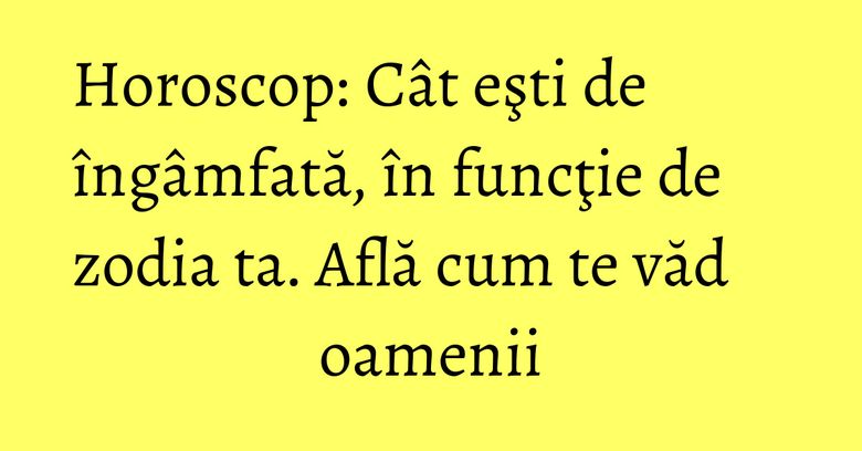 Horoscop: Cât eşti de îngâmfată, în funcţie de zodia ta. Află cum te văd oamenii Horoscop: Cât eşti de îngâmfată, în funcţie de zodia ta. Află cum te văd oamenii