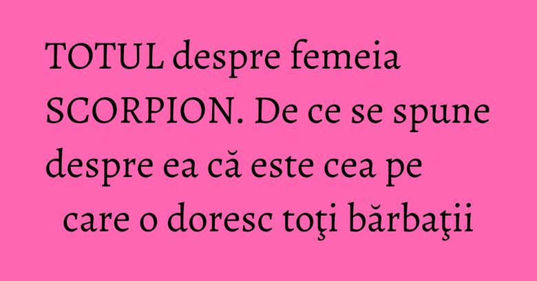 TOTUL despre femeia SCORPION. De ce se spune despre ea că este cea pe care o doresc toţi bărbaţii