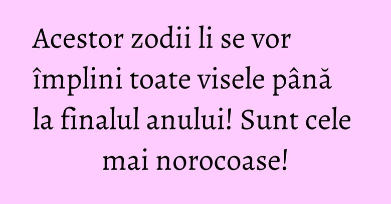 Acestor zodii li se vor împlini toate visele până la finalul anului! Sunt cele mai norocoase! Acestor zodii li se vor împlini toate visele până la finalul anului! Sunt cele mai norocoase!